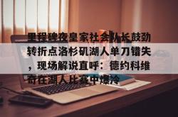 里程碑夜皇家社会队长鼓劲转折点洛杉矶湖人单刀错失，现场解说直呼：德约科维奇在湖人比赛中爆冷的简单介绍-ewc平台